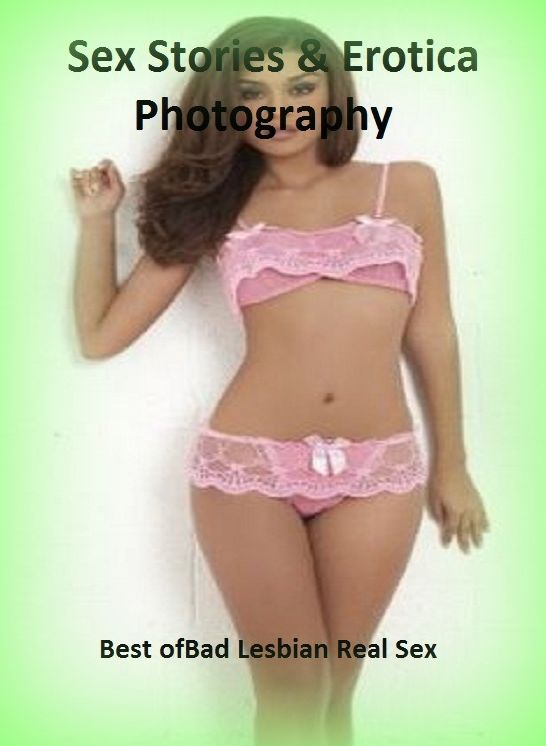 Sex Stories & Erotica Photography: Best of"Bad Lesbian Real Sex" ( Erotic Photography, Erotic Stories, Nude Photos, Naked , Adult Nudes, Breast, Domination, Bare Ass, Lesbian, She-male)
