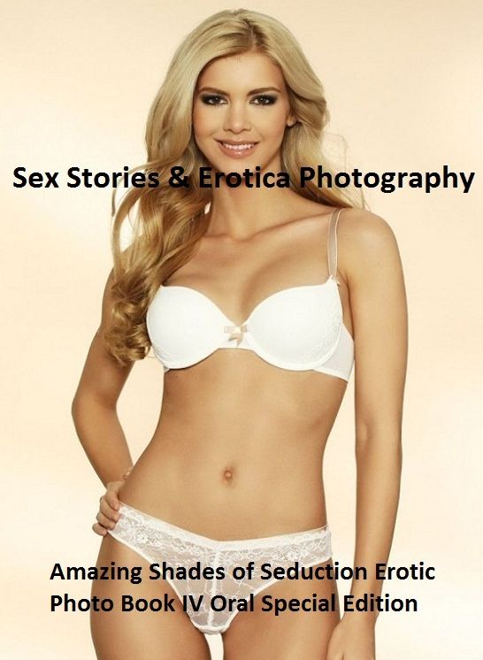 Sex Stories & Erotica Photography: Amazing Shades of Seduction Erotic Photo Book IV Oral Special Edition ( Erotic Photography, Erotic Stories, Nude Photos, Naked , Adult Nudes, Breast, Domination, Bare Ass, Lesbian, She-male)