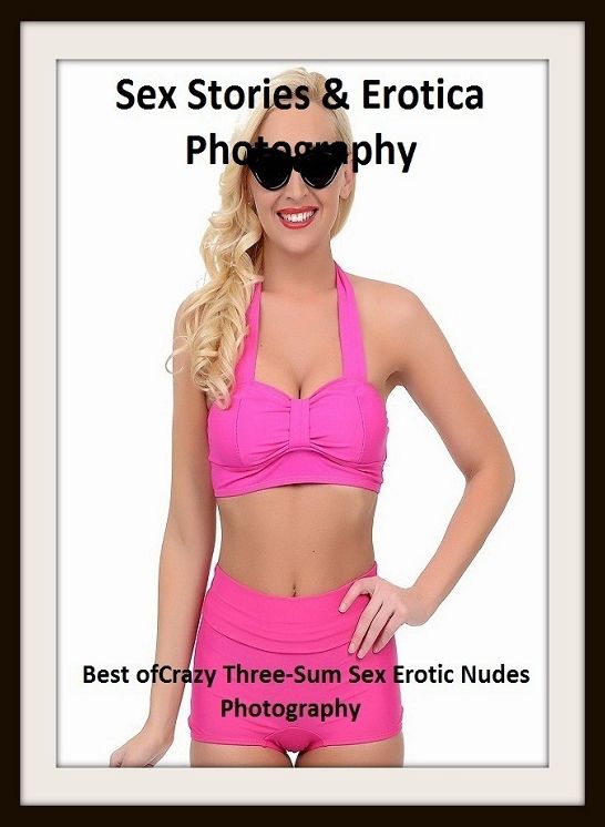 Sex Stories & Erotica Photography: Best of"Crazy Three-Sum Sex Erotic Nudes Photography" ( Erotic Photography, Erotic Stories, Nude Photos, Naked , Adult Nudes, Breast, Domination, Bare Ass, Lesbian, She-male)