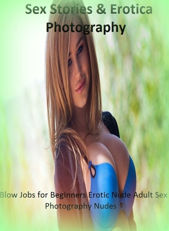 Sex Stories & Erotica Photography: Blow Jobs for Beginners Erotic Nude Adult Sex Photography Nudes ( Erotic Photography, Erotic Stories, Nude Photos, Naked , Adult Nudes, Breast, Domination, Bare Ass, Lesbian, She-male)