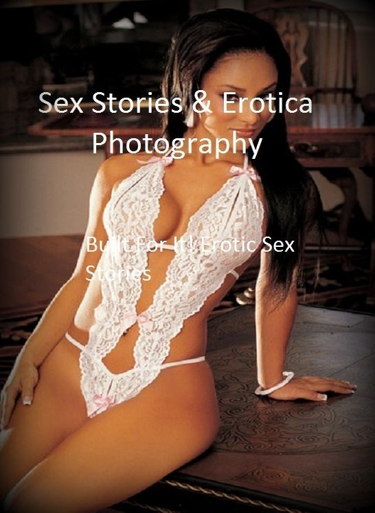 Sex Stories & Erotica Photography: Built For It! Erotic Sex Stories ( Erotic Photography, Erotic Stories, Nude Photos, Naked , Adult Nudes, Breast, Domination, Bare Ass, Lesbian, She-male)