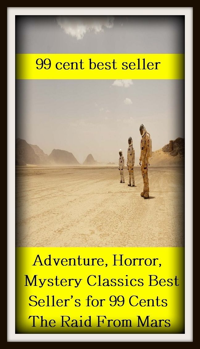 99 Cent Best Seller Adventure, Horror, Mystery Classics Best Seller's for 99 Cents The Raid From Mars ( adventure, fantasy, romantic, action, fiction, humorous, historical, detective, thriller, crime, journey, battle, war, amazing )