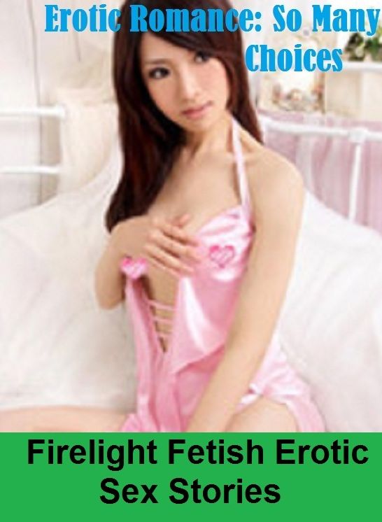 Erotic Romance: So Many Choices Firelight Fetish Erotic Sex Stories ( Erotic Photography, Erotic Stories, Nude Photos, Naked , Adult Nudes, Breast, Domination, Bare Ass, Lesbian, She-male)