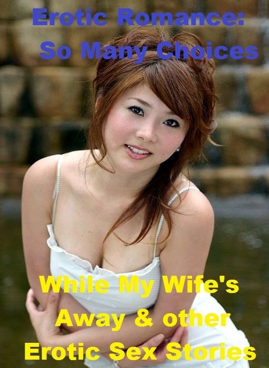 Erotic Romance: So Many Choices While My Wife's Away & other Erotic Sex Stories ( Erotic Photography, Erotic Stories, Nude Photos, Naked , Adult Nudes, Breast, Domination, Bare Ass, Lesbian, She-male)