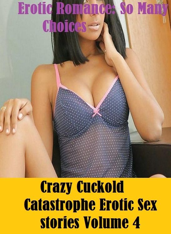 Erotic Romance: So Many Choices Crazy Cuckold Catastrophe Erotic Sex stories Volume 4 ( Erotic Photography, Erotic Stories, Nude Photos, Naked , Adult Nudes, Breast, Domination, Bare Ass, Lesbian, She-male)