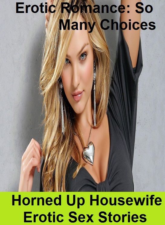 Erotic Romance: So Many Choices Horned Up Housewife Erotic Sex Stories ( Erotic Photography, Erotic Stories, Nude Photos, Naked , Adult Nudes, Breast, Domination, Bare Ass, Lesbian, She-male)