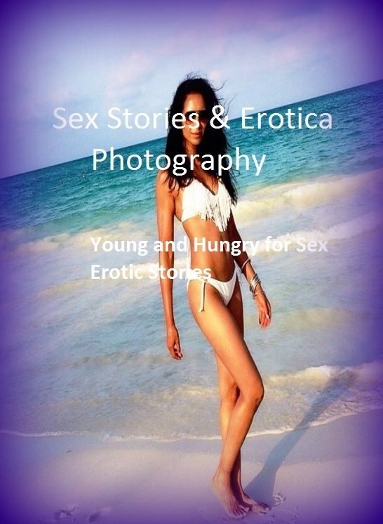 Sex Stories & Erotica Photography: Young and Hungry for Sex Erotic Stories ( Erotic Photography, Erotic Stories, Nude Photos, Naked , Adult Nudes, Breast, Domination, Bare Ass, Lesbian, She-male)
