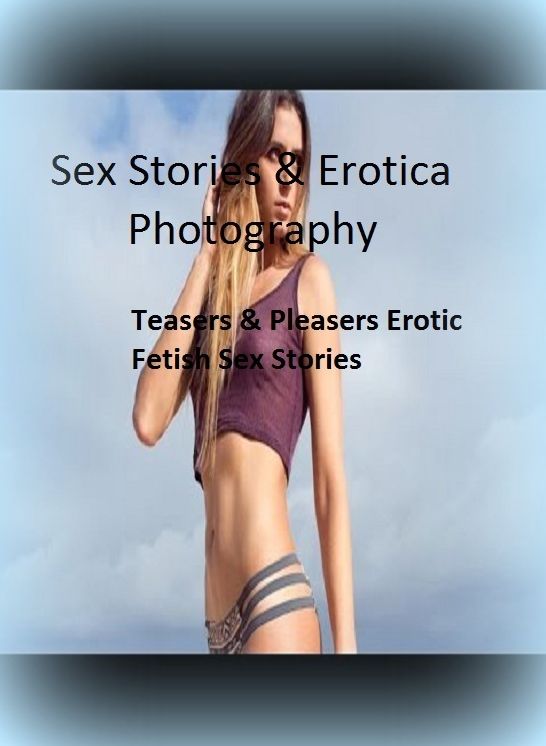 Sex Stories & Erotica Photography: Teasers & Pleasers Erotic Fetish Sex Stories ( Erotic Photography, Erotic Stories, Nude Photos, Naked , Adult Nudes, Breast, Domination, Bare Ass, Lesbian, She-male)