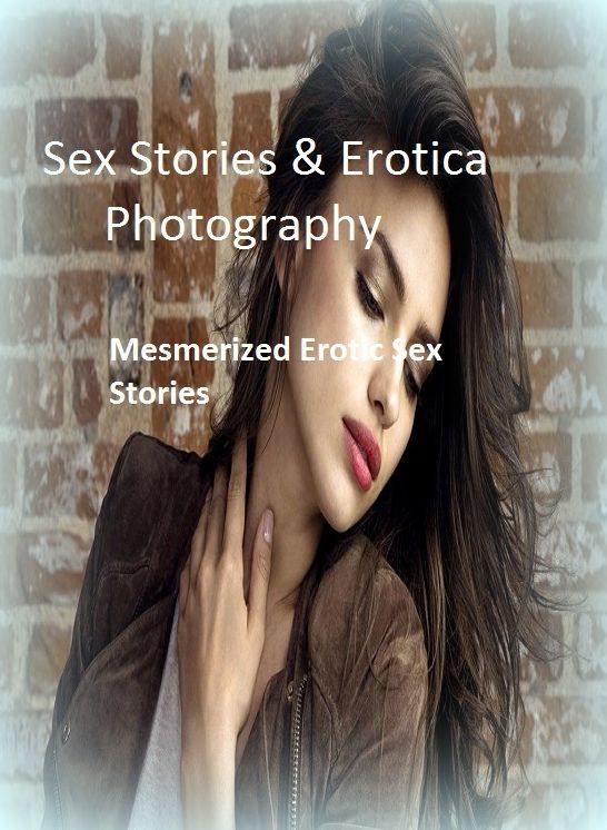 Sex Stories & Erotica Photography: Mesmerized Erotic Sex Stories ( Erotic Photography, Erotic Stories, Nude Photos, Naked , Adult Nudes, Breast, Domination, Bare Ass, Lesbian, She-male)