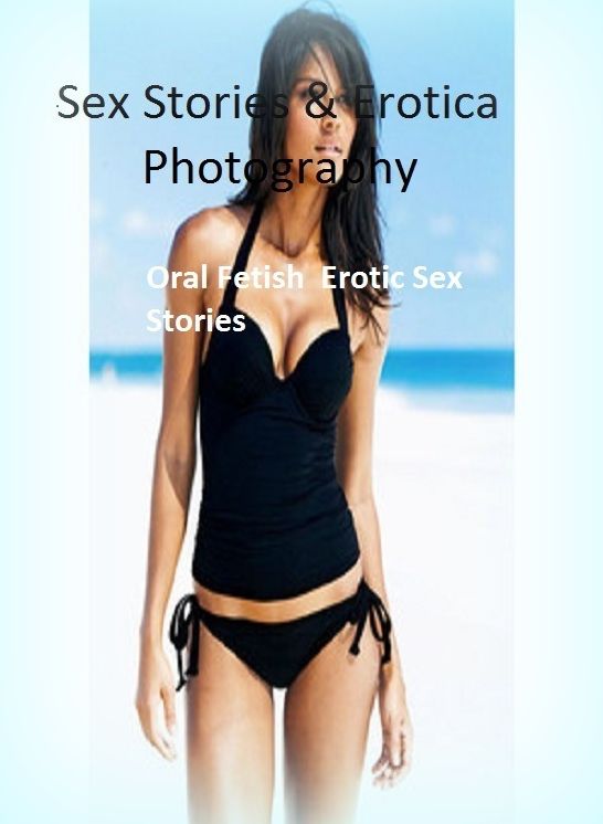 Sex Stories & Erotica Photography: Oral Fetish : Erotic Sex Stories ( Erotic Photography, Erotic Stories, Nude Photos, Naked , Adult Nudes, Breast, Domination, Bare Ass, Lesbian, She-male)