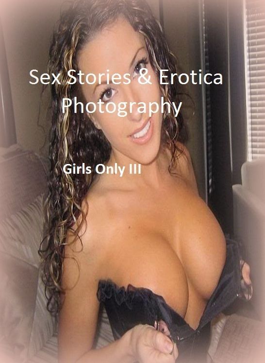 Sex Stories & Erotica Photography: Girls Only III ( Erotic Photography, Erotic Stories, Nude Photos, Naked , Adult Nudes, Breast, Domination, Bare Ass, Lesbian, She-male)