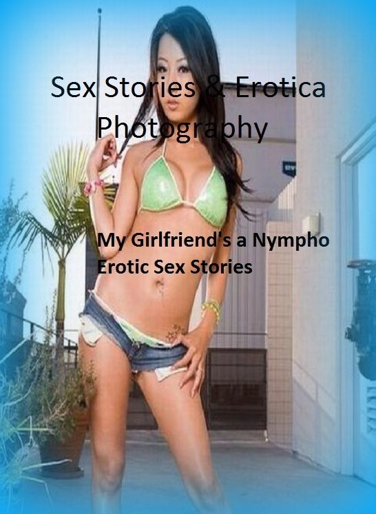 Sex Stories & Erotica Photography: My Girlfriend's a Nympho Erotic Sex Stories ( Erotic Photography, Erotic Stories, Nude Photos, Naked , Adult Nudes, Breast, Domination, Bare Ass, Lesbian, She-male)