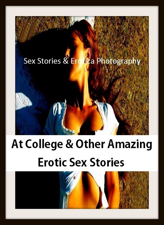 Sex Stories & Erotica Photography: At College & Other Amazing Erotic Sex Stories ( Erotic Photography, Erotic Stories, Nude Photos, Naked , Adult Nudes, Breast, Domination, Bare Ass, Lesbian, She-male)