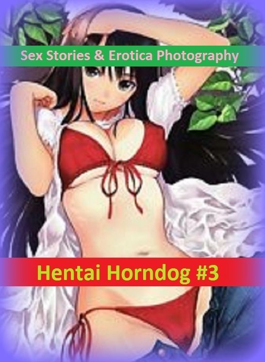 Sex Stories & Erotica Photography: Hentai Horndog #3 ( Erotic Photography, Erotic Stories, Nude Photos, Naked , Adult Nudes, Breast, Domination, Bare Ass, Lesbian, She-male)