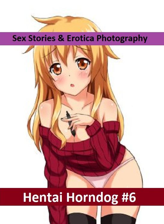 Sex Stories & Erotica Photography: Hentai Horndog #6 ( Erotic Photography, Erotic Stories, Nude Photos, Naked , Adult Nudes, Breast, Domination, Bare Ass, Lesbian, She-male)