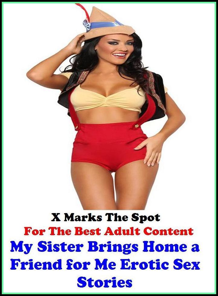 Sex Stories: X Marks The Spot For The Best Adult Content My Sister Brings Home a Friend for Me Erotic Sex Stories ( Erotic Photography, Domination, Bare Ass, Lesbian, She-male, Gay, Fetish, Bondage, Sex, Erotic, Erotica, Hentai, Oral )