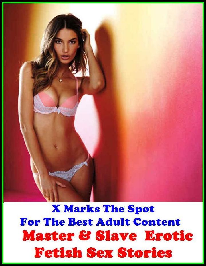Sex Stories: X Marks The Spot For The Best Adult Content Master & Slave : Erotic Fetish Sex Stories ( Erotic Photography, Domination, Bare Ass, Lesbian, She-male, Gay, Fetish, Bondage, Sex, Erotic, Erotica, Hentai, Oral, Submisive )