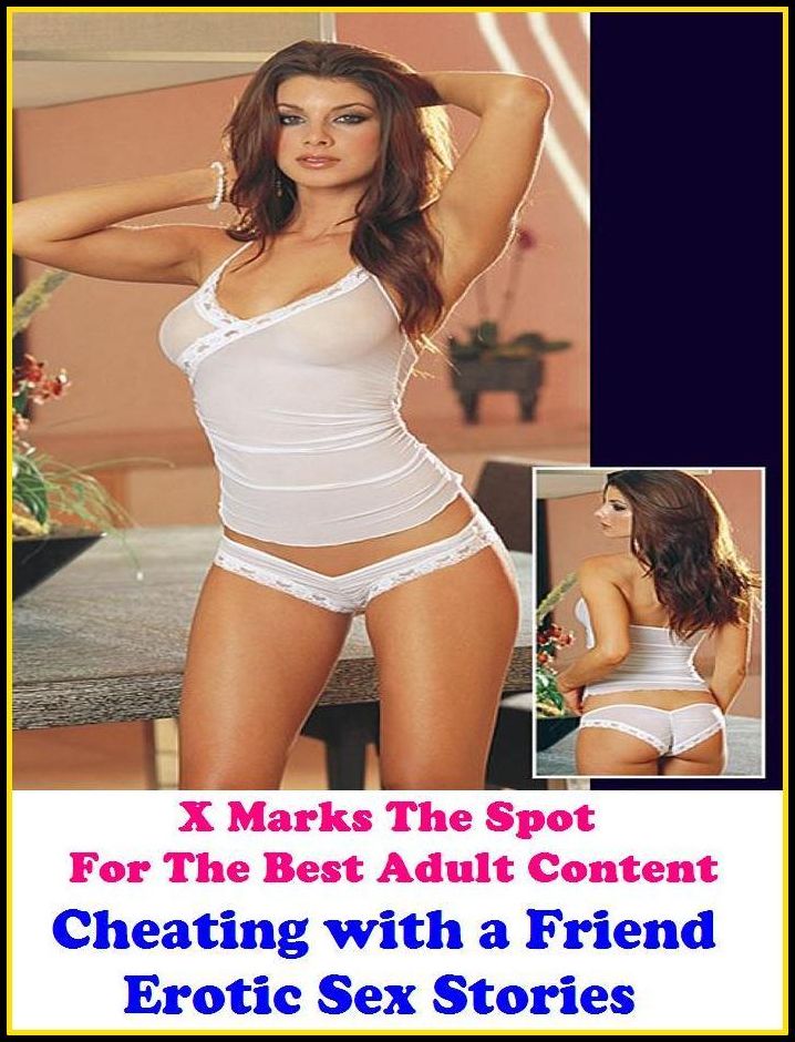 Sex Stories: X Marks The Spot For The Best Adult Content Cheating with a Friend Erotic Sex Stories ( Erotic Photography, Domination, Bare Ass, Lesbian, She-male, Gay, Fetish, Bondage, Sex, Erotic, Erotica, Hentai, Oral, Submisive )