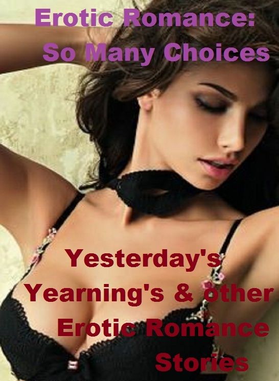 Erotic Romance: So Many Choices Yesterday's Yearning's & other Erotic Romance Stories ( Erotic Photography, Erotic Stories, Nude Photos, Naked , Adult Nudes, Breast, Domination, Bare Ass, Lesbian, She-male)
