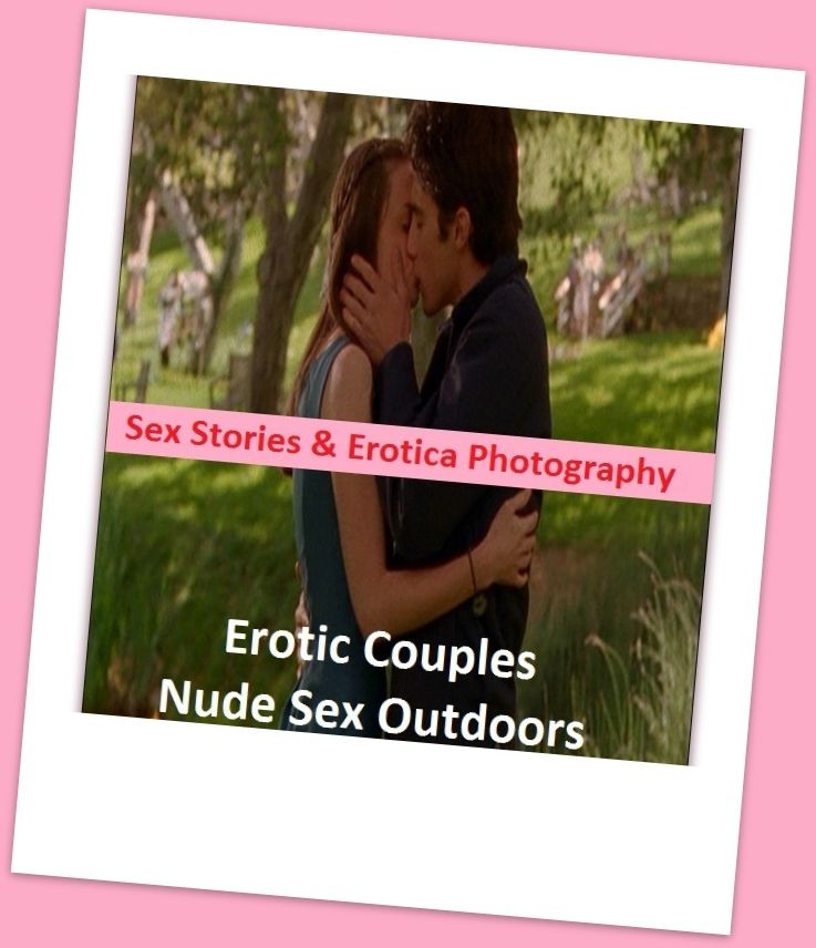 Sex Stories & Erotica Photography: Erotic Couples Nude Sex Outdoors ( Erotic Photography, Erotic Stories, Nude Photos, Naked , Adult Nudes, Breast, Domination, Bare Ass, Lesbian, She-male)