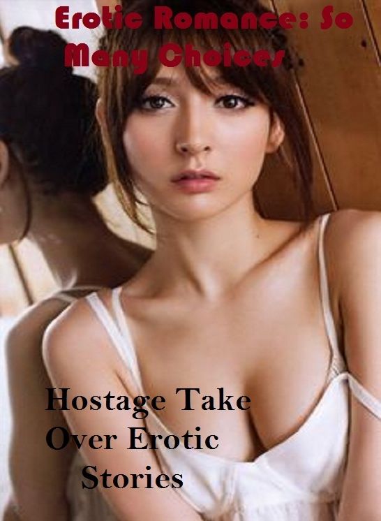 Erotic Romance: So Many Choices Hostage Take Over Erotic Stories ( Erotic Photography, Erotic Stories, Nude Photos, Naked , Adult Nudes, Breast, Domination, Bare Ass, Lesbian, She-male)
