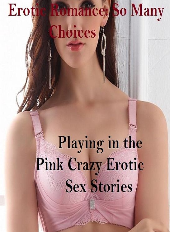 Erotic Romance: So Many Choices Playing in the Pink Crazy Erotic Sex Stories ( Erotic Photography, Erotic Stories, Nude Photos, Naked , Adult Nudes, Breast, Domination, Bare Ass, Lesbian, She-male)