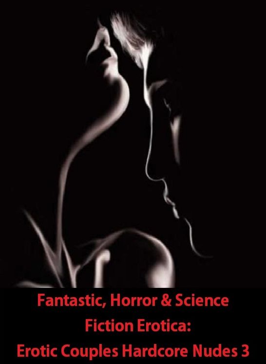 Fantastic, Horror & Science Fiction Erotica: Erotic Couples Hardcore Nudes 3 ( Erotic Photography, Erotic Stories, Nude Photos, Naked , Adult Nudes, Breast, Domination, Bare Ass, Lesbian, She-male)