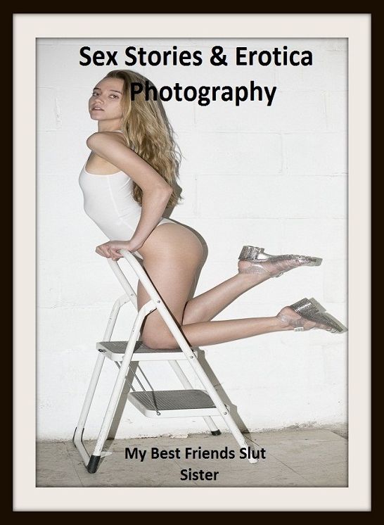Sex Stories & Erotica Photography: My Best Friends Slut Sister ( Erotic Photography, Erotic Stories, Nude Photos, Naked , Adult Nudes, Breast, Domination, Bare Ass, Lesbian, She-male)
