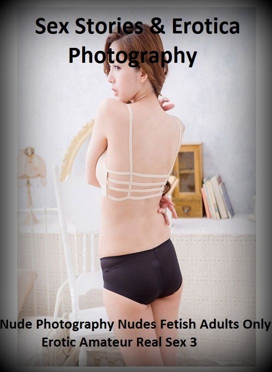 Sex Stories & Erotica Photography: Nude Photography Nudes Fetish Adults Only Erotic Amateur Real Sex 3 ( Erotic Photography, Erotic Stories, Nude Photos, Naked , Adult Nudes, Breast, Domination, Bare Ass, Lesbian, She-male)