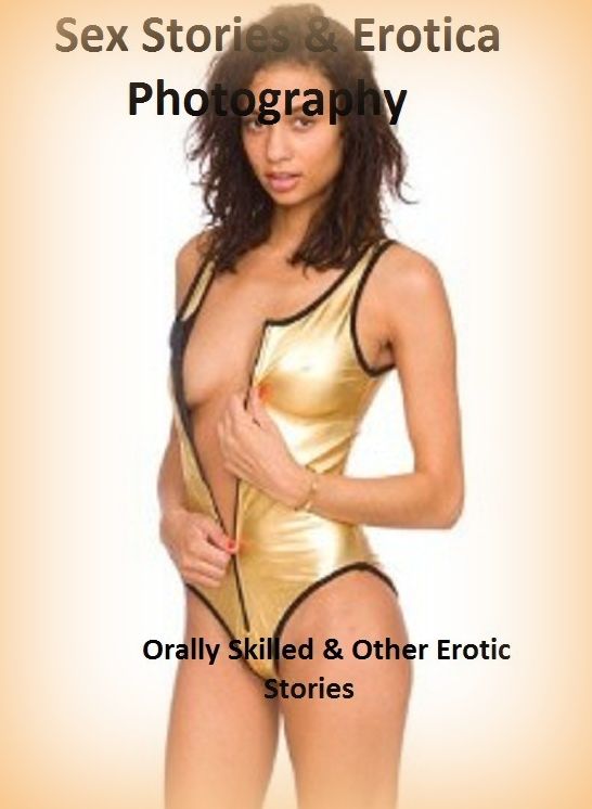 Sex Stories & Erotica Photography: Orally Skilled & Other Erotic Stories ( Erotic Photography, Erotic Stories, Nude Photos, Naked , Adult Nudes, Breast, Domination, Bare Ass, Lesbian, She-male)