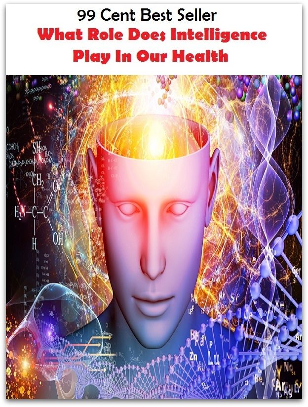 99 Cent Best Seller What Role Does Intelligence Play In Our Health ( exercise, meditation, acupuncture, stylostixis, drug, formula, medicine, remedy, fix, treatment, action, conduct, behavior, handling, dealing, fitness, vitamins, healing )