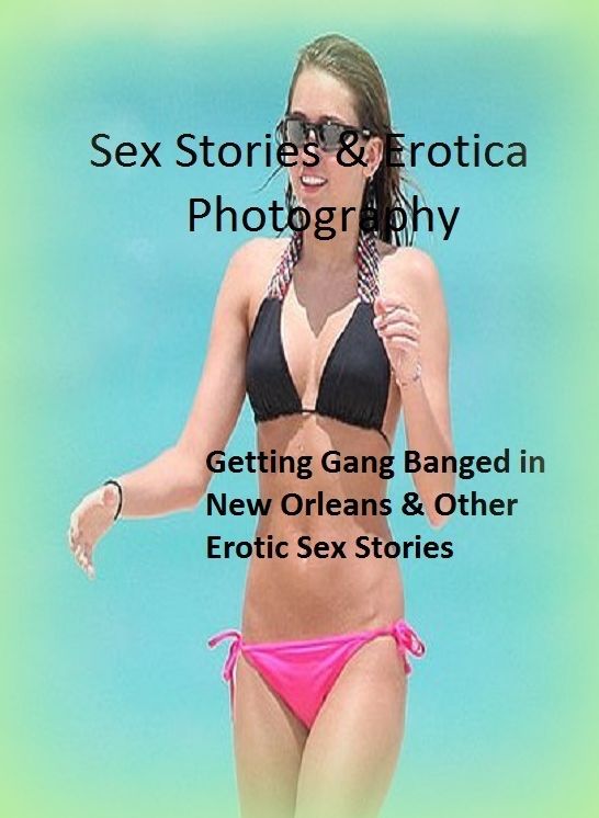 Sex Stories & Erotica Photography: Getting Gang Banged in New Orleans & Other Erotic Sex Stories ( Erotic Photography, Erotic Stories, Nude Photos, Naked , Adult Nudes, Breast, Domination, Bare Ass, Lesbian, She-male)
