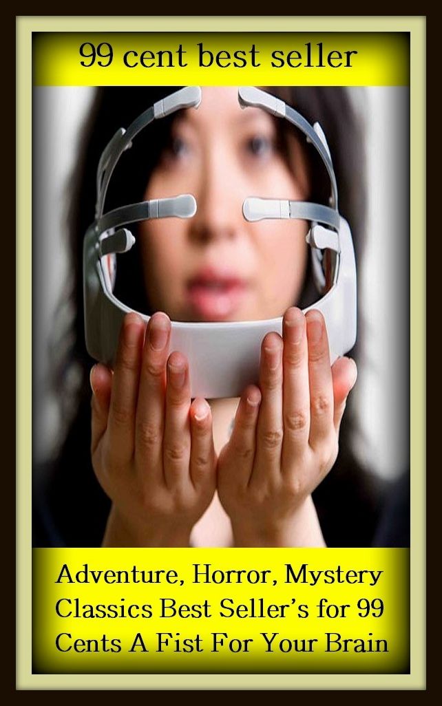 99 Cent Best Seller Adventure, Horror, Mystery Classics Best Seller's for 99 Cents A Fist For Your Brain ( adventure, fantasy, romantic, action, fiction, humorous, historical, romantic, thriller, crime, journey, battle, war, science fiction, amazing )