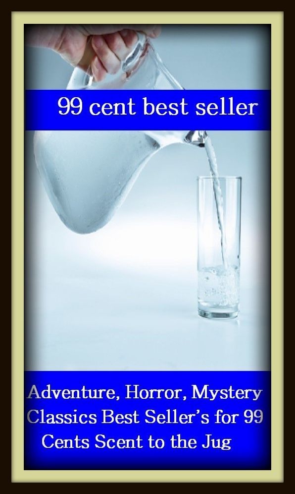 99 Cent Best Seller Adventure, Horror, Mystery Classics Best Seller's for 99 Cents Scent to the Jug ( adventure, fantasy, romantic, action, fiction, humorous, historical, detective, thriller, crime, journey, battle, war, science fiction, amazing )