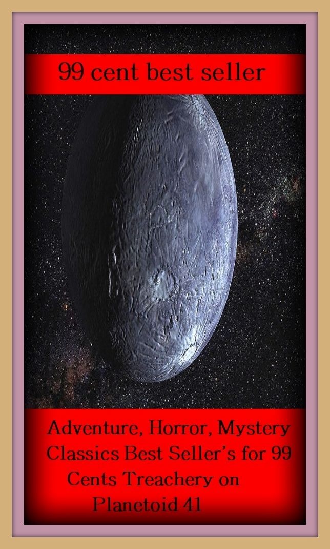 99 Cent Best Seller Adventure, Horror, Mystery Classics Best Seller's for 99 Cents Treachery on Planetoid 41 ( adventure, fantasy, romantic, action, fiction, humorous, historical, detective, thriller, crime, journey, battle, war, science fiction )