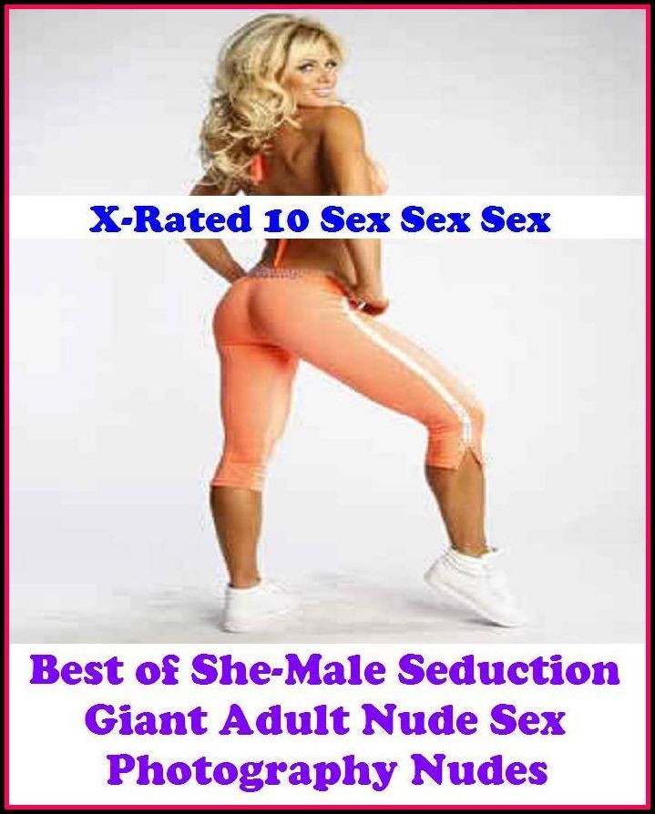 Gay: X-Rated 10 Sex Sex Sex Best of"She-Male Seduction Giant Adult Nude Sex Photography Nudes" ( Gay, Fetish, Bondage, Sex, Erotic, Erotica, Hentai, Oral, Submisive, Confession, Erotica Photo, Adults Only, Blow Job, Three-sum , XXX )