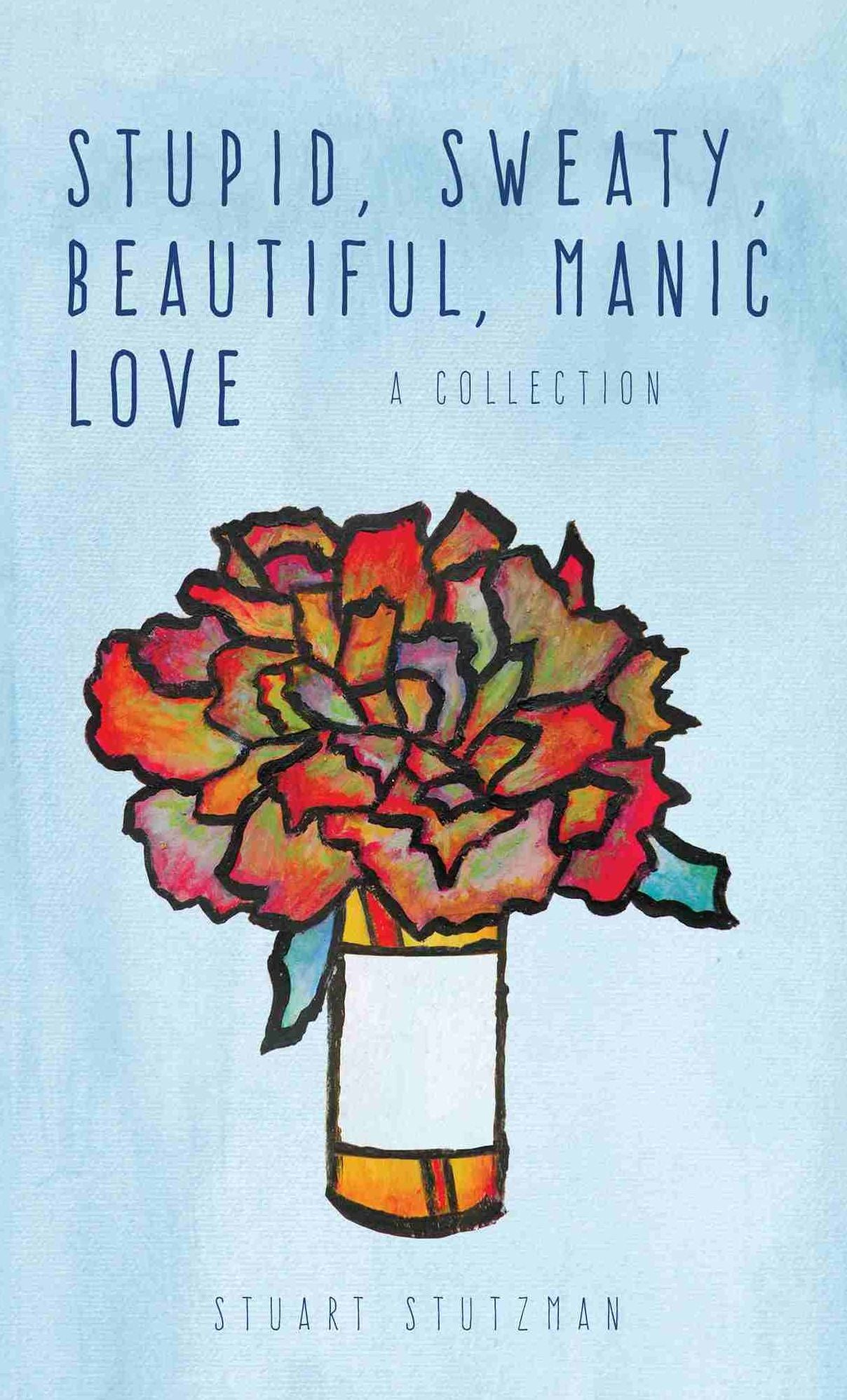 Stupid, Sweaty, Beautiful, Manic Love: A Collection
