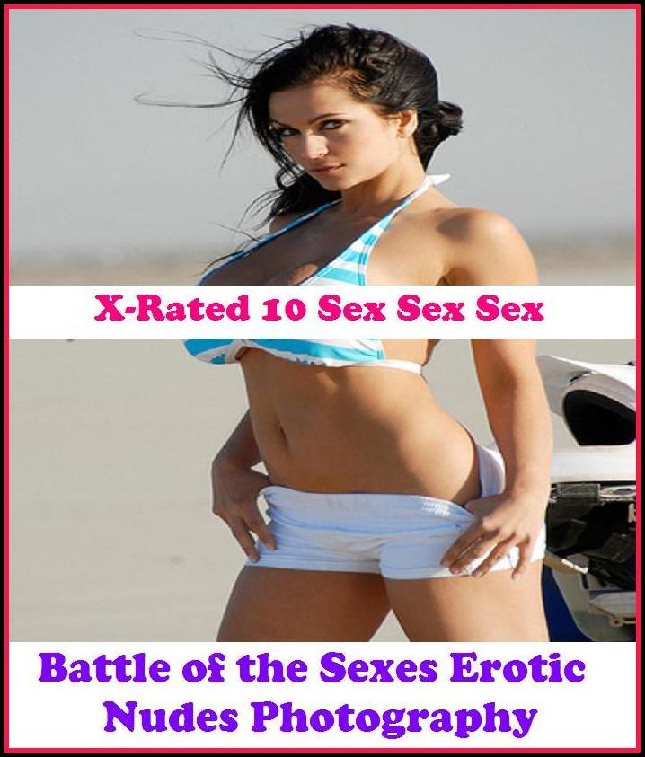 Sex Stories: X-Rated 10 Sex Sex Sex Battle of the Sexes Erotic Nudes Photography ( Gay, Fetish, Bondage, Sex, Erotic, Erotica, Hentai, Oral, Submisive, Confession, Erotica Photo, Adults Only, Blow Job, Three-sum , XXX )