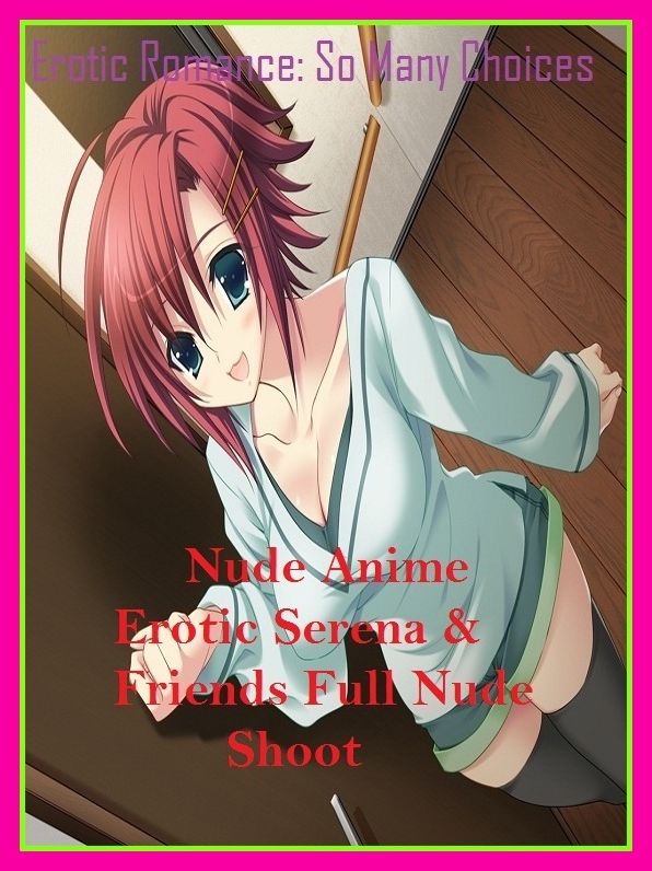 Erotic Romance: So Many Choices Nude Anime Erotic Serena & Friends Full Nude Shoot ( Erotic Photography, Erotic Stories, Nude Photos, Naked , Adult Nudes,Breast, Domination, Bare Ass, Lesbian, She-male, Gay, Fetish, Bondage, Sex, Erotic, Erotica, Hentai )