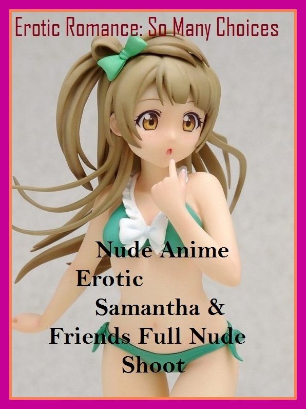 Erotic Romance: So Many Choices Nude Anime Erotic Samantha & Friends Full Nude Shoot ( Erotic Photography, Erotic Stories, Nude Photos, Naked , Adult Nudes, Breast, Domination, Bare Ass, Lesbian, She-male, Gay, Fetish, Bondage, Sex, Erotic, Erotica )