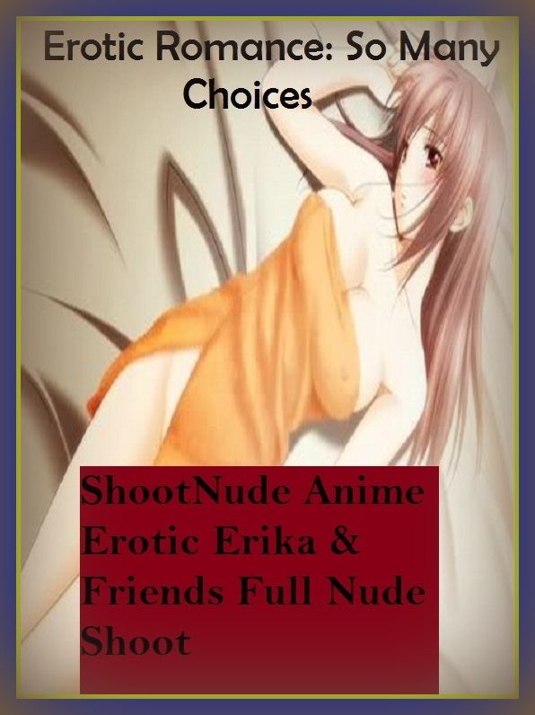 Erotic Romance: So Many Choices Nude Anime Erotic Erika & Friends Full Nude Shoot( Erotic Photography, Erotic Stories, Nude Photos, Naked , Adult Nudes, Breast, Domination, Bare Ass, Lesbian, She-male, Gay, Fetish, Bondage, Sex, Erotic, Erotica )