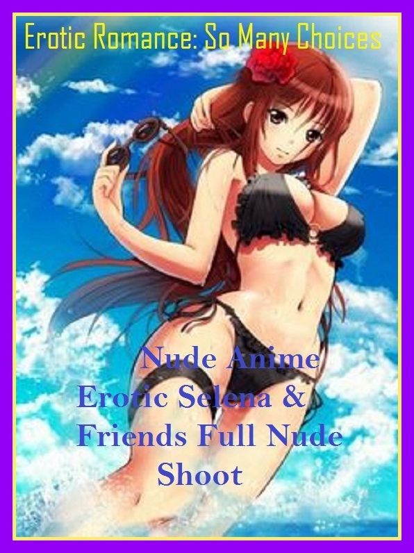 Erotic Romance: So Many Choices Nude Anime Erotic Selena & Friends Full Nude Shoot( Erotic Photography, Erotic Stories, Nude Photos, Naked , Adult Nudes, Breast, Domination, Bare Ass, Lesbian, She-male, Gay, Fetish, Bondage, Sex, Erotic, Erotica )