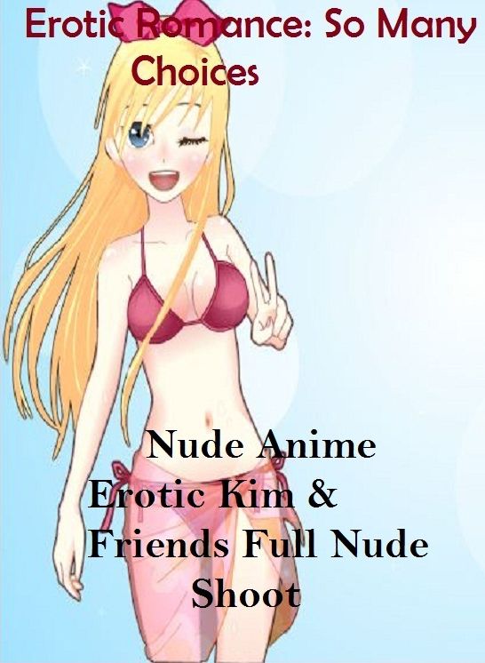 Erotic Romance: So Many Choices Nude Anime Erotic Kim & Friends Full Nude Shoot ( Erotic Photography, Erotic Stories, Nude Photos, Naked , Adult Nudes, Breast, Domination, Bare Ass, Lesbian, She-male, Gay, Fetish, Bondage, Sex, Erotic, Erotica )