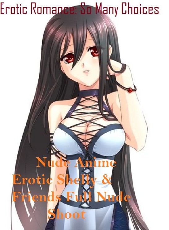 Erotic Romance: So Many Choices Nude Anime Erotic Shelly & Friends Full Nude Shoot( Erotic Photography, Erotic Stories, Nude Photos, Naked , Adult Nudes, Breast, Domination, Bare Ass, Lesbian, She-male, Gay, Fetish, Bondage, Sex, Erotic, Erotica )