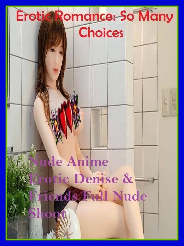 Erotic Romance: So Many Choices Nude Anime Erotic Denise & Friends Full Nude Shoot( Erotic Photography, Erotic Stories, Nude Photos, Naked , Adult Nudes, Breast, Domination, Bare Ass, Lesbian, She-male, Gay, Fetish, Bondage, Sex, Erotic, Erotica )