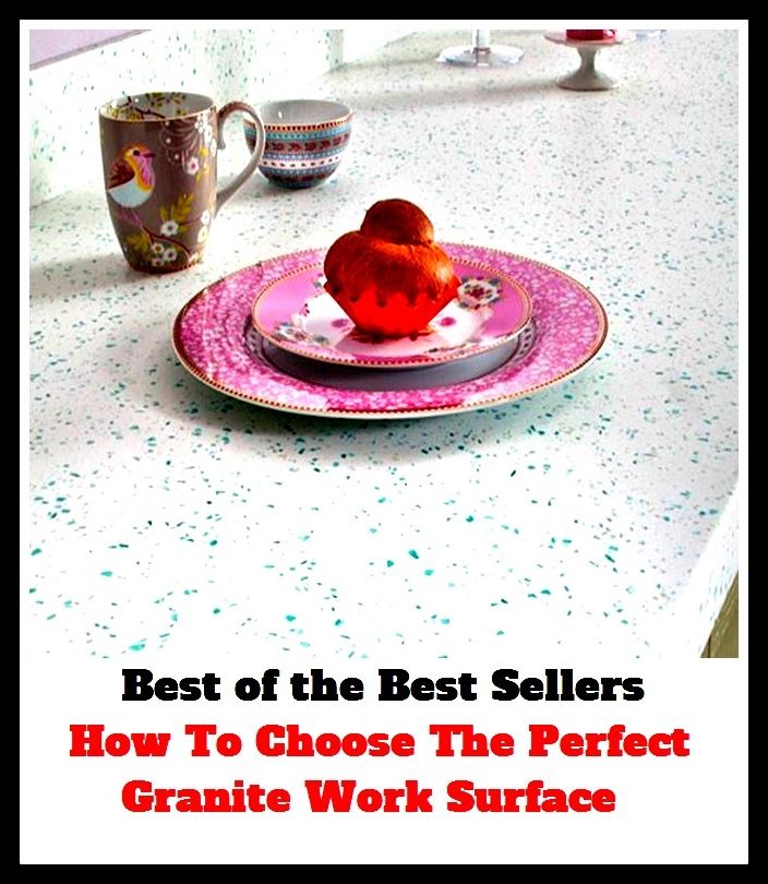 Best of The Best Sellers	How To Choose The Perfect Granite Work Surface (excellent, foolproof, ideal, impeccable, pure, splendid, superb, absolute, accomplished, aces)