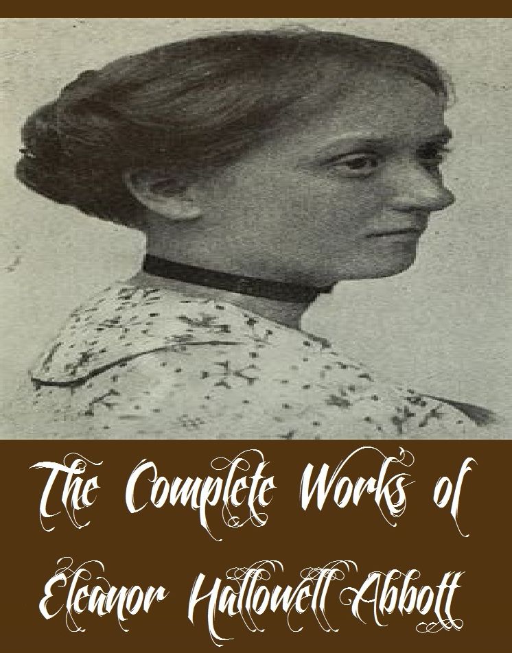 The Complete Works of Eleanor Hallowell Abbott (8 Complete Works of Eleanor Hallowell Abbott Including Fairy Prince and Other Stories, Little Eve Edgarton, The White Linen Nurse, The Indiscreet Letter, Rainy Week, And More)