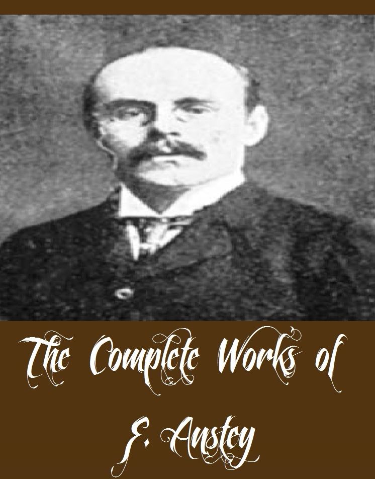 The Complete Works of F. Anstey (12 Complete Works of F. Anstey The Brass Bottle, The Giant's Robe, The Talking Horse, The Tinted Venus, Vice Versa, Puppets at Large, Baboo Jabberjee BA, In Brief Authority, And More)
