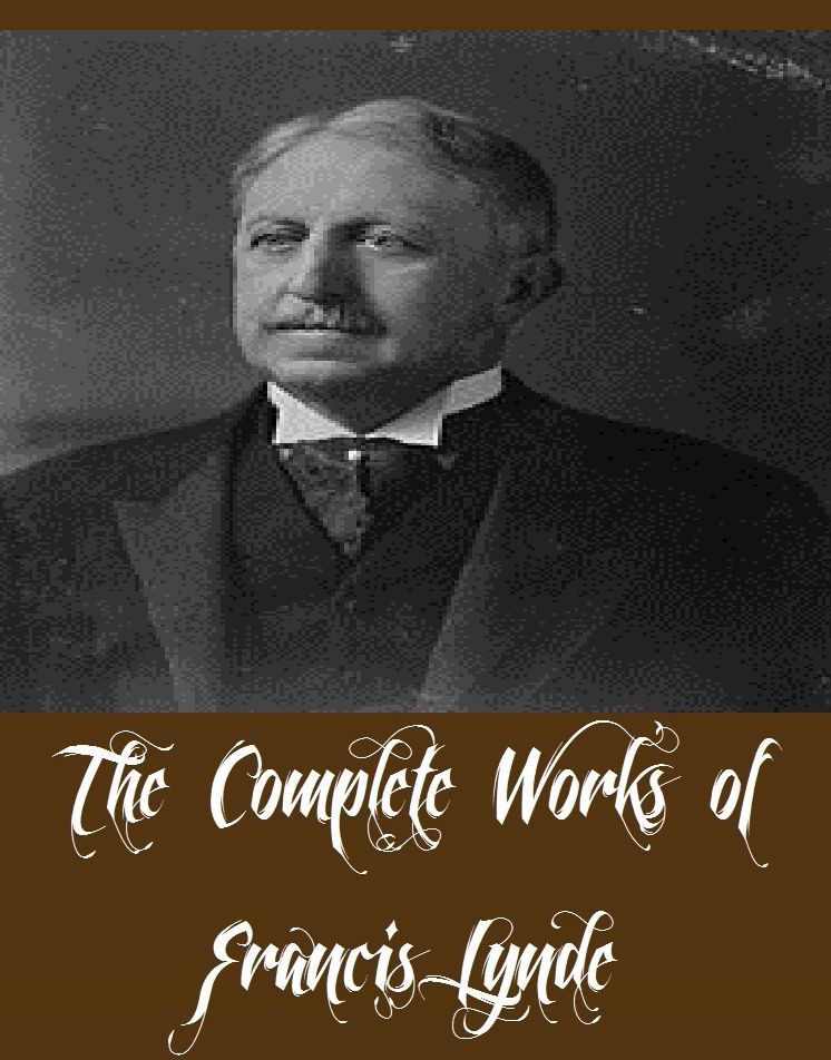 The Complete Works of Francis Lynde (12 Complete Works of Francis Lynde Including The Grafters, The King of Arcadia, The Master of Appleby, The Price, The Quickening, A Fool For Love, A Romance in Transit, Empire Builders, The Wreckers, And More)
