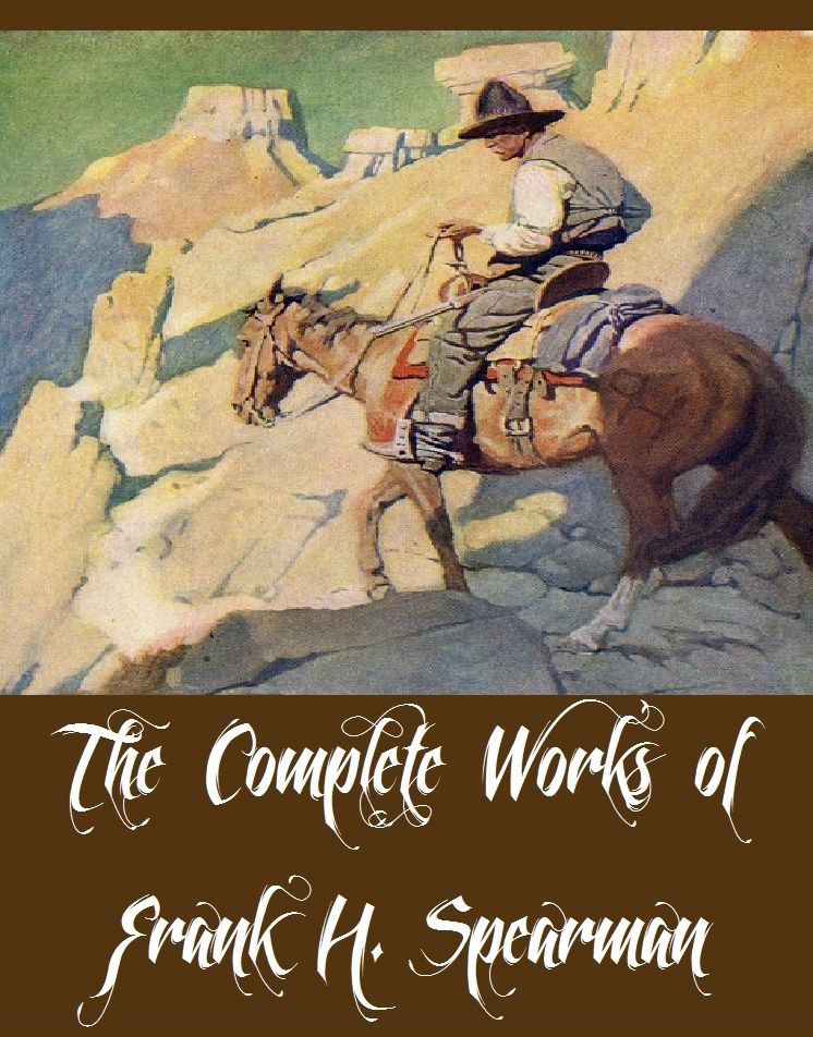 The Complete Works of Frank H. Spearman (10 Complete Works of Frank H. Spearman Including The Daughter of a Magnate, The McWilliams Special, The Mountain Divide, The Nerve of Fole,y The Sewing-Machine Story, Whispering Smith, Held for Orders, And More)